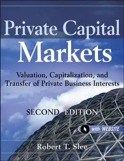 Private Capital Markets, + Website: Valuation, Capitalization, and Transfer of Private Business Interests by Robert T. Slee