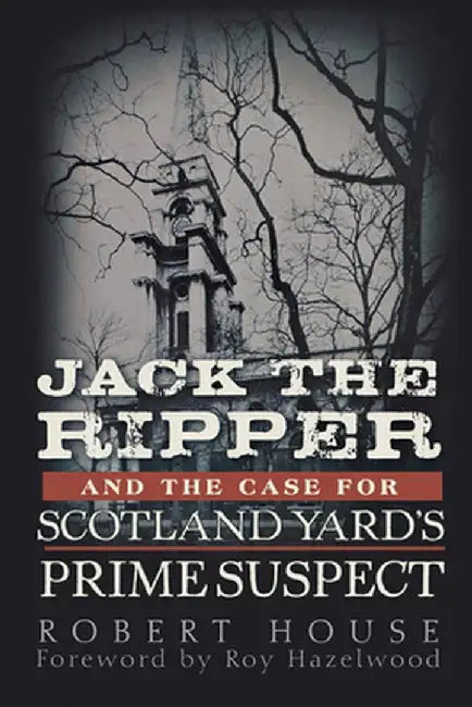 Jack the Ripper and the Case for Scotland Yard's Prime Suspect by Robert House