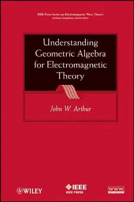 Understanding Geometric Algebra for Electromagnetic Theory by John W. Arthur