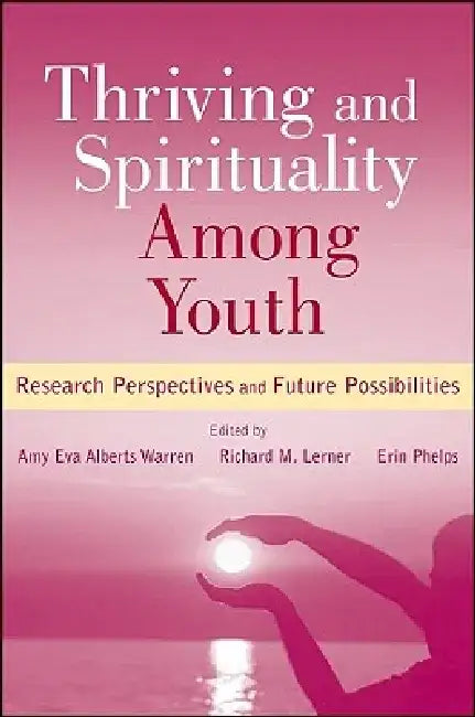 Thriving and Spirituality Among Youth: Research Perspectives and Future Possibilities by Amy Eva Alberts Warren