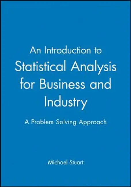 An Introduction to Statistical Analysis for Business and Industry: A Problem Solving Approach by Michael Stuart