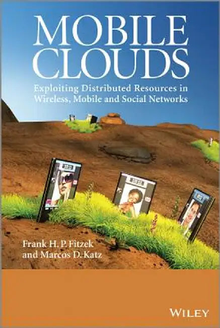 Mobile Clouds: Exploiting Distributed Resources in Wireless, Mobile and Social Networks by Frank H. P. Fitzek