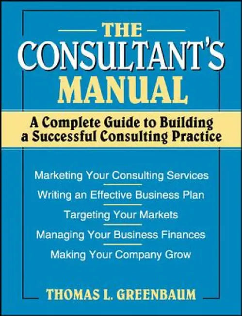 The Consultant's Manual: A Complete Guide to Building a Successful Consulting Practice by Thomas L. Greenbaum