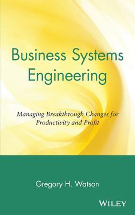 Business Systems Engineering: Managing Breakthrough Changes for Productivity and Profit by Gregory H. Watson