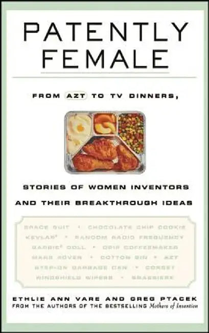 Patently Female: From AZT to TV Dinners, Stories of Women Inventors and Their Breakthrough Ideas by Ethlie Ann Vare