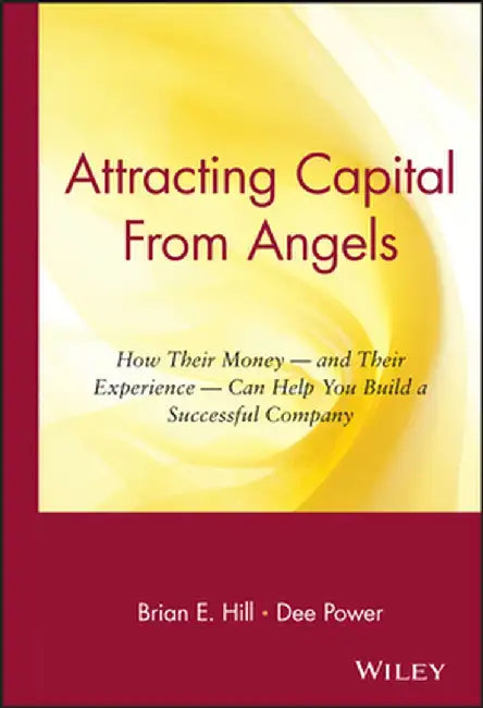 Attracting Capital from Angels: How Their Money-And Their Experience-Can Help You Build a Successful Company by Brian E. Hill