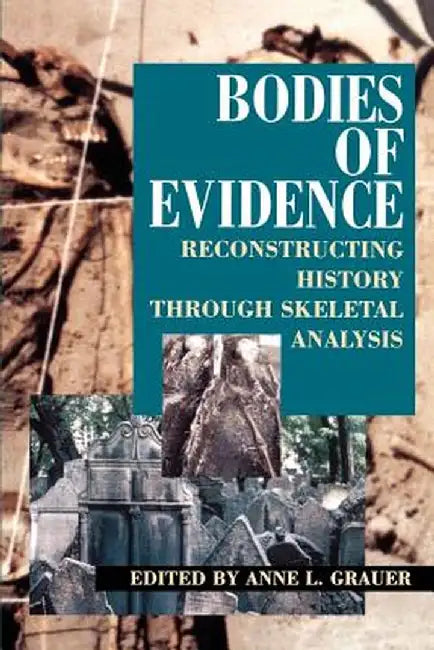 Bodies of Evidence: Reconstructing History Through Skeletal Analysis by Anne L. Grauer