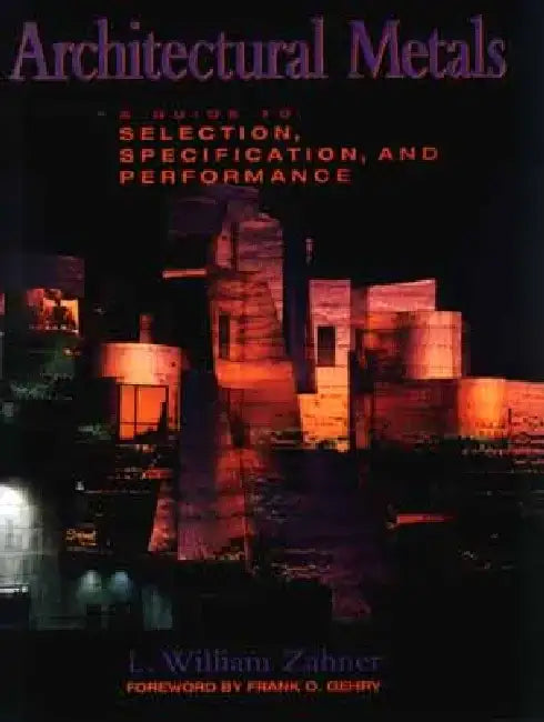 Architectural Metals: A Guide to Selection, Specification, and Performance by L. William Zahner