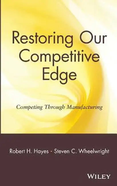 Restoring Our Competitive Edge: Competing Through Manufacturing by Robert H. Hayes