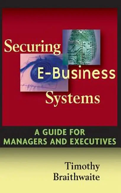Securing E Business Systems: A Guide for Managers and Executives by Timothy Braithwaite