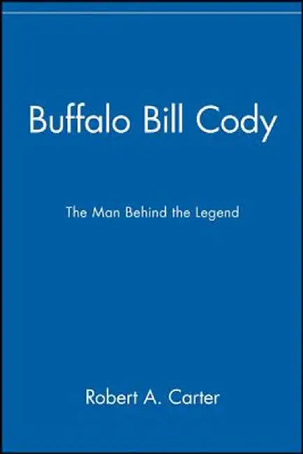 Buffalo Bill Cody: The Man Behind the Legend by Robert A. Carter
