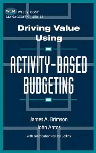 Driving Value Using Activity-Based Budgeting by James A. Brimson