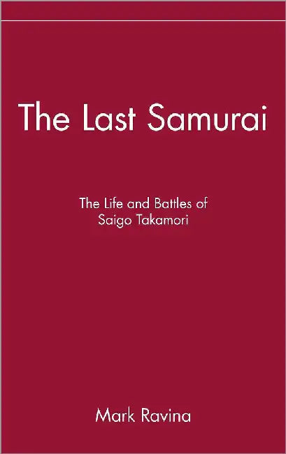 The Last Samurai: The Life and Battles of Saigo Takamori by Mark Ravina