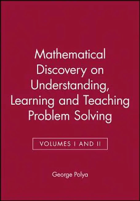 Mathematical Discovery on Understanding, Learning and Teaching Problem Solving, Volumes I and II by George Polya