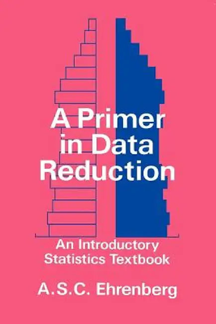 A Primer in Data Reduction: An Introductory Statistics Textbook by Andrew S. C. Ehrenberg