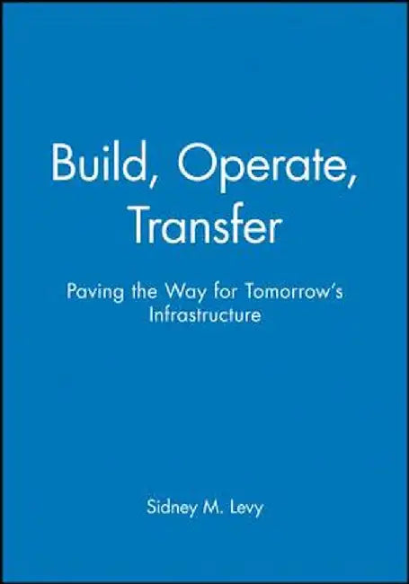 Build, Operate, Transfer: Paving the Way for Tomorrow's Infrastructure by Sidney M. Levy
