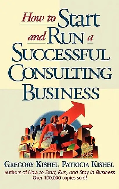 How to Start and Run a Successful Consulting Business by Gregory F. Kishel
