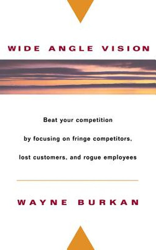 Wide-Angle Vision: Beat Your Competition by Focusing on Fringe Competitors, Lost Customers, and Rogue Employees by Wayne C. Burkan