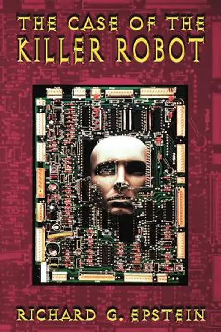 The Case of the Killer Robot: Stories about the Professional, Ethical, and Societal Dimensions of Computing by Richard G. Epstein