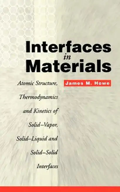 Interfaces in Materials: Atomic Structure, Thermodynamics and Kinetics of Solid-Vapor, Solid-Liquid and Solid-Solid Interfaces by James M. Howe
