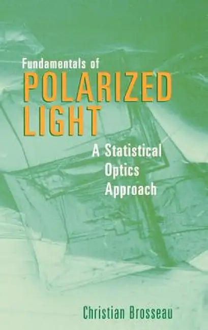 Fundamentals of Polarized Light: A Statistical Optics Approach by Christian Brosseau