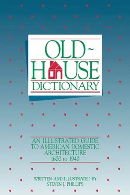 Old-House Dictionary: An Illustrated Guide to American Domestic Architecture (1600-1940) by Steven J. Phillips
