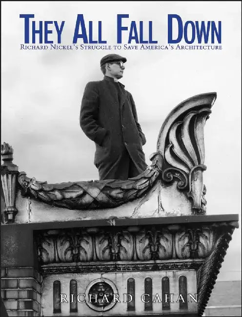 They All Fall Down: Richard Nickel's Struggle to Save America's Architecture by Richard Cahan