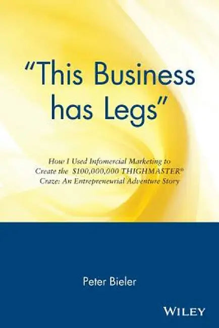 This Business Has Legs: How I Used Infomercial Marketing to Create the $100,000,000 Thighmaster Craze: An Entrepreneurial Adventure Story by Peter Bieler