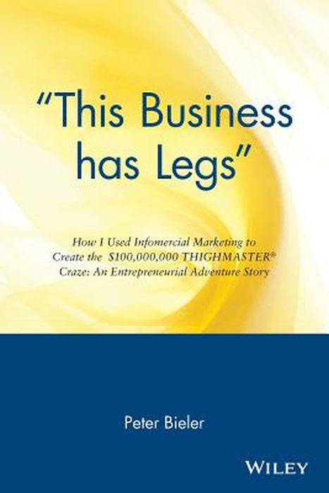 "This Business Has Legs": How I Used Infomercial Marketing to Create the $100,000,000 Thighmaster Craze: An Entrepreneurial Adventure Story by Peter Bieler