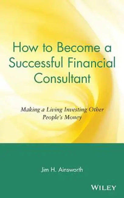 How to Become a Successful Financial Consultant: Making a Living Investing Other People's Money by Jim H. Ainsworth
