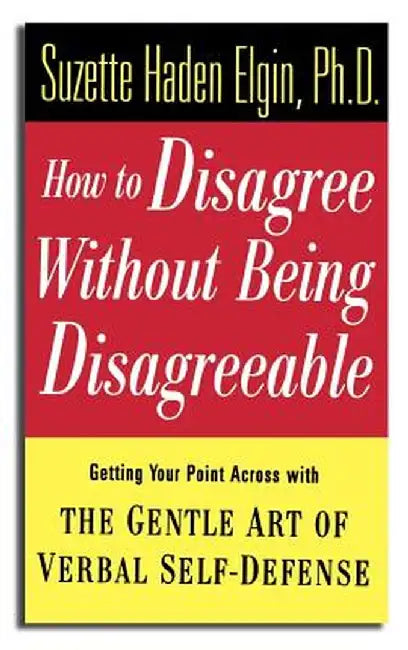 How to Disagree Without Being Disagreeable: Getting Your Point Across with the Gentle Art of Verbal Self-Defense by Suzette Haden Elgin
