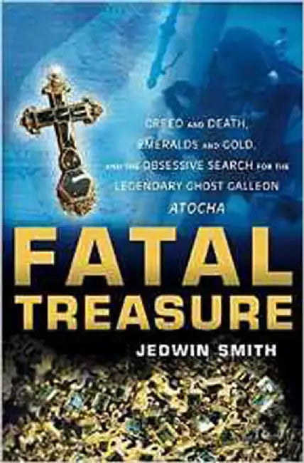 Fatal Treasure: Greed and Death, Emeralds and Gold,and the Obsessive Search for the Legendary Ghost Galleon Atocha by Jedwin Smith
