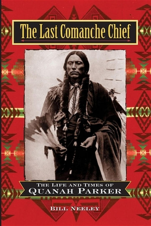 The Last Comanche Chief: The Life and Times of Quanah Parker by Bill Neeley