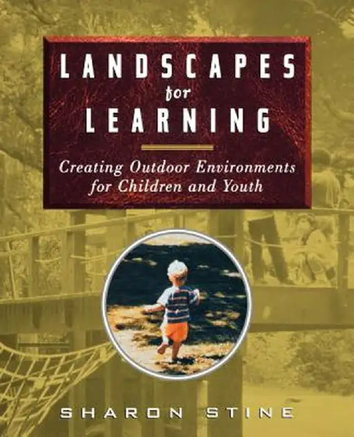 Landscapes for Learning: Creating Outdoor Environments for Children and Youth by Sharon Stine