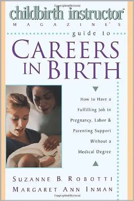 Guide To Careers In Birth: How to Have a Fulfilling Job in Pregnancy, Labor, and Parenting Support Without a Medical Degree by Suzanne B. Robotti, Margaret Ann Inman