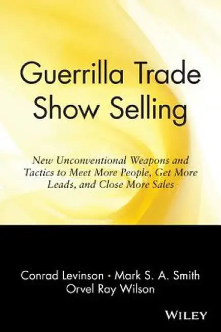 Guerrilla Trade Show Selling: New Unconventional Weapons and Tactics to Meet More People, Get More Leads, and Close More Sales by Conrad Levinson