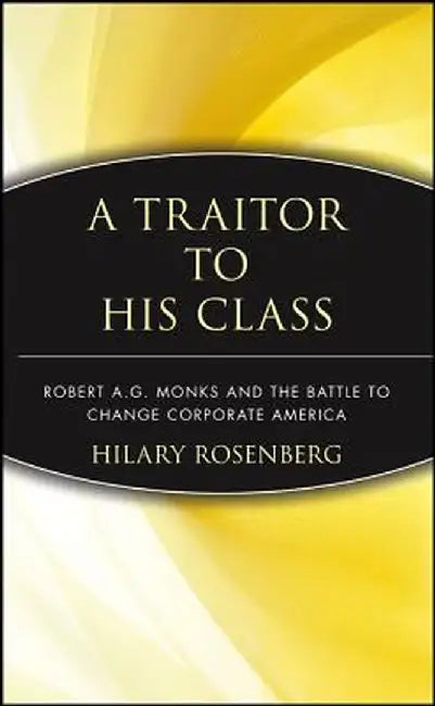 A Traitor to His Class: Robert A.G. Monks and the Battle to Change Corporate America by Hilary Rosenberg
