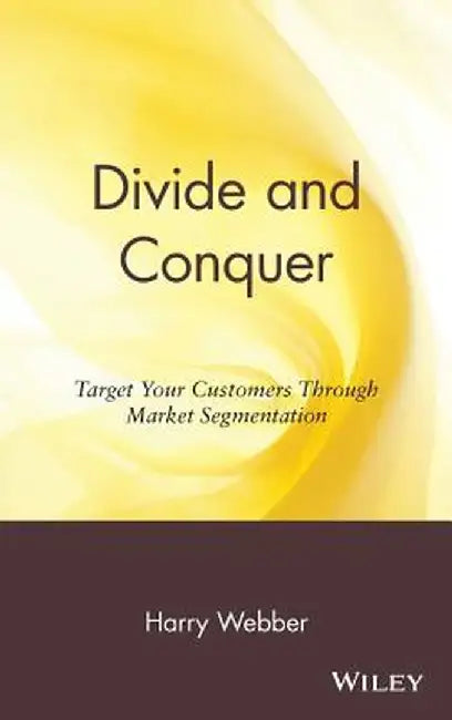 Divide and Conquer: Target Your Customers Through Market Segmentation by Harry Webber