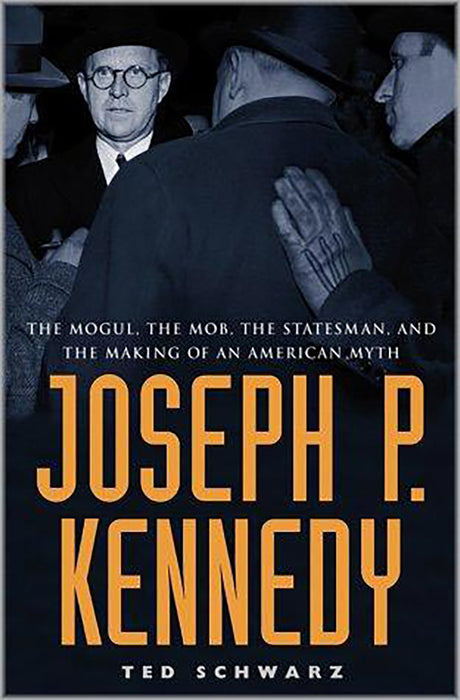 Joseph P. Kennedy: The Mogul, the Mob, the Statesman, and the Making of an American Myth