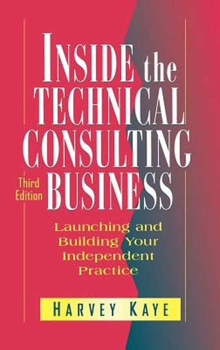 Inside the Technical Consulting Business: Launching and Building Your Independent Practice by Harvey Kaye