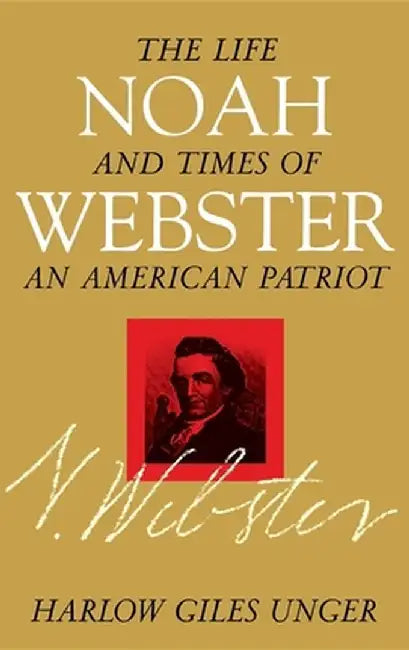Noah Webster: The Life and Times of an American Patriot by Harlow Giles Unger