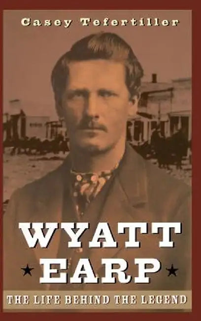 Wyatt Earp: The Life Behind the Legend by Casey Tefertiller