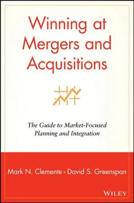 Winning at Mergers and Acquisitions: The Guide to Market-Focused Planning and Integration by Mark N. Clemente