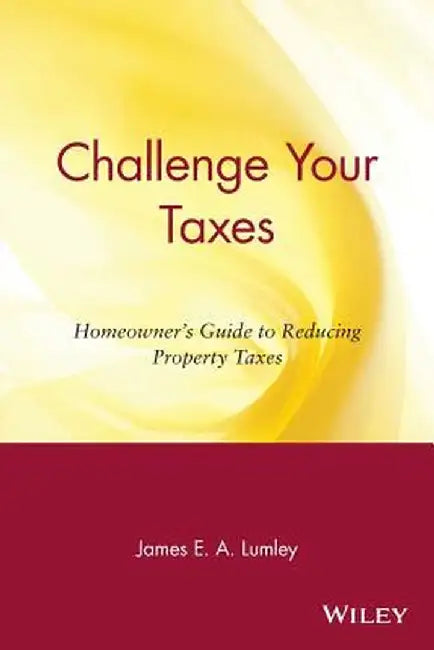 Challenge Your Taxes: Homeowner's Guide to Reducing Property Taxes by James E. A. Lumley