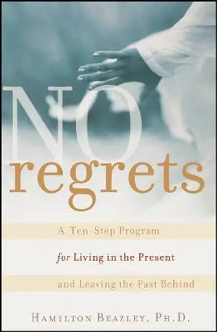 No Regrets: A Ten-Step Program for Living in the Present and Leaving the Past Behind by Hamilton Beazley