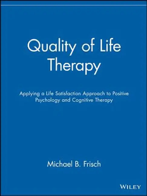 Quality of Life Therapy: Applying a Life Satisfaction Approach to Positive Psychology and Cognitive Therapy by Michael B. Frisch
