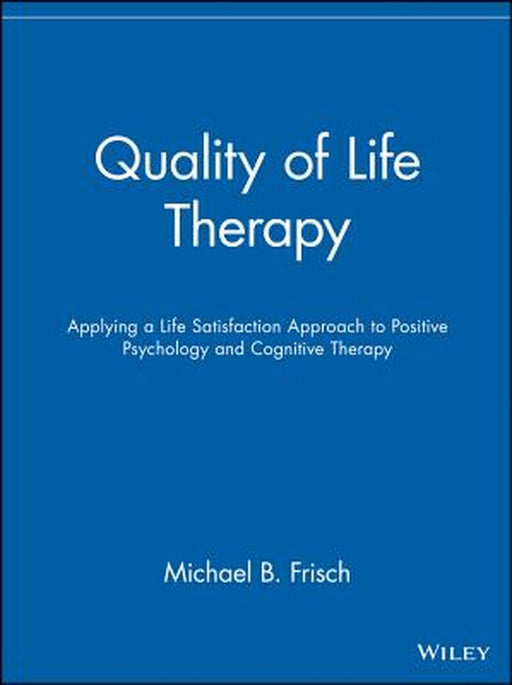 Quality of Life Therapy: Applying a Life Satisfaction Approach to Positive Psychology and Cognitive Therapy by Michael B. Frisch