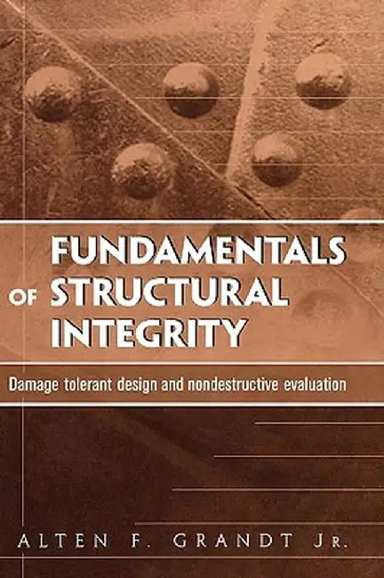 Fundamentals of Structural Integrity: Damage Tolerant Design and Nondestructive Evaluation by Alten F. Grandt
