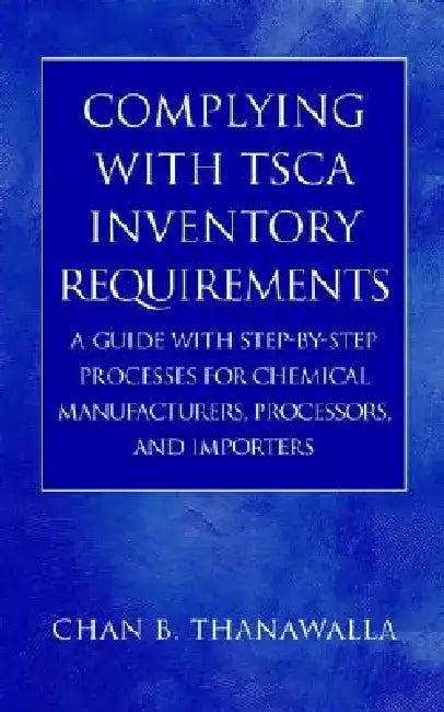 Complying with Tsca Inventory Requirements: A Guide with Step-By-Step Processes for Chemical Manufacturers, Processors, and Importers by Chan B. Thanawalla