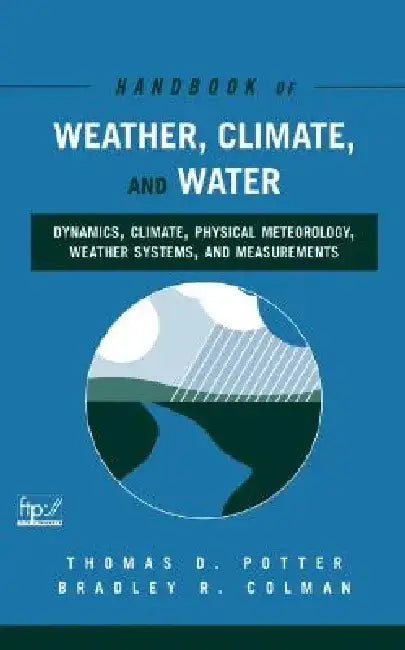 Handbook of Weather, Climate and Water: Dynamics, Climate, Physical Meteorology, Weather Systems, and Measurements by Thomas D. Potter